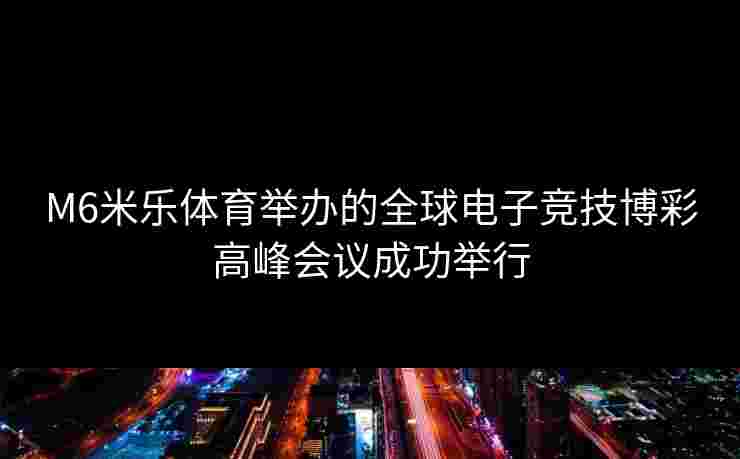 M6米乐体育举办的全球电子竞技博彩高峰会议成功举行