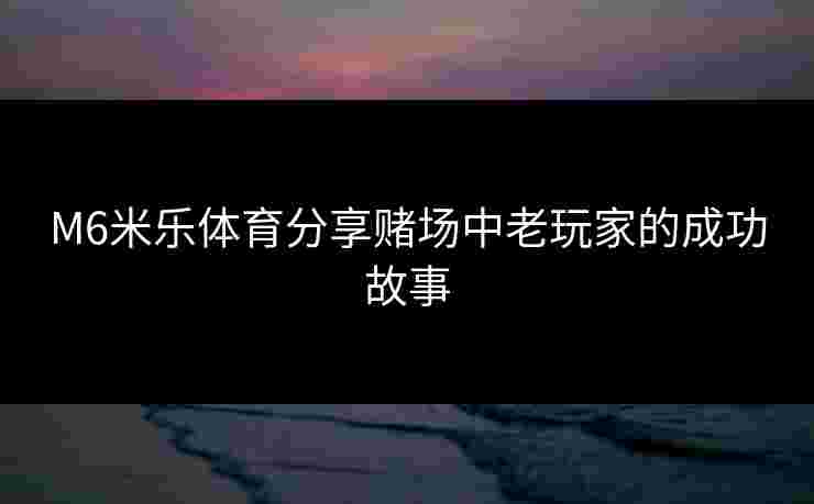 M6米乐体育分享赌场中老玩家的成功故事