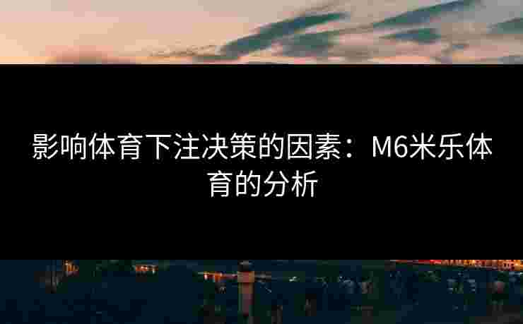 影响体育下注决策的因素：M6米乐体育的分析