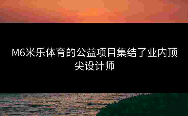M6米乐体育的公益项目集结了业内顶尖设计师 M6米乐体育的公益项目集结了业内顶尖设计师