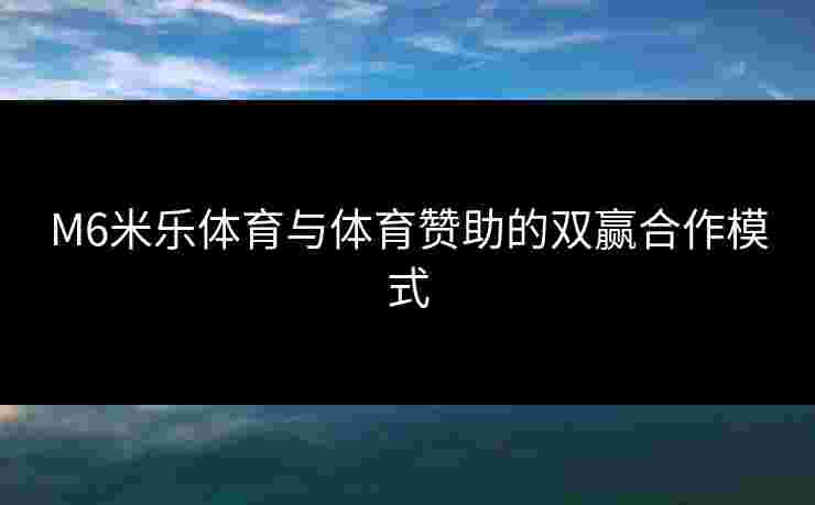 M6米乐体育与体育赞助的双赢合作模式