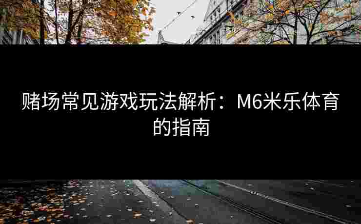 赌场常见游戏玩法解析：M6米乐体育的指南