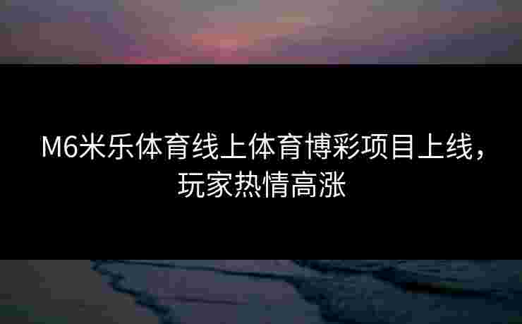 M6米乐体育线上体育博彩项目上线，玩家热情高涨