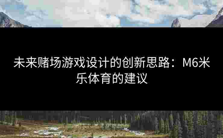 未来赌场游戏设计的创新思路：M6米乐体育的建议