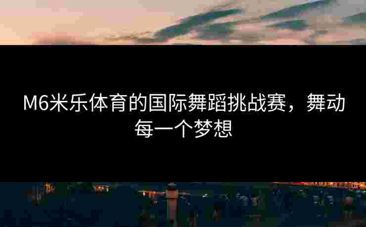 M6米乐体育的国际舞蹈挑战赛，舞动每一个梦想