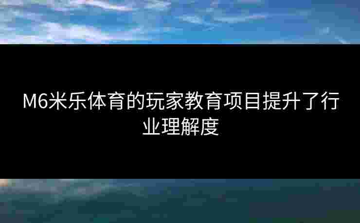 M6米乐体育的玩家教育项目提升了行业理解度