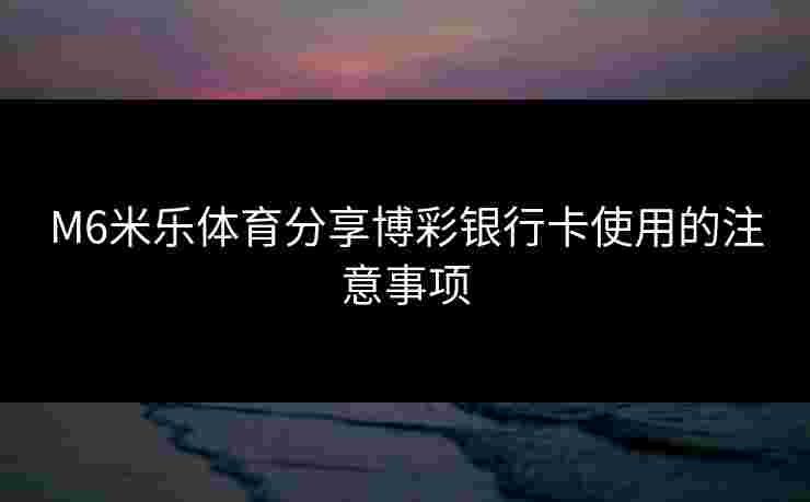 M6米乐体育分享博彩银行卡使用的注意事项
