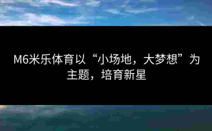 M6米乐体育以“小场地，大梦想”为主题，培育新星