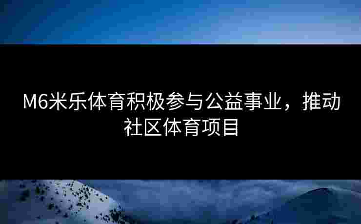 M6米乐体育积极参与公益事业，推动社区体育项目