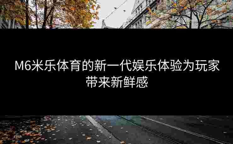 M6米乐体育的新一代娱乐体验为玩家带来新鲜感