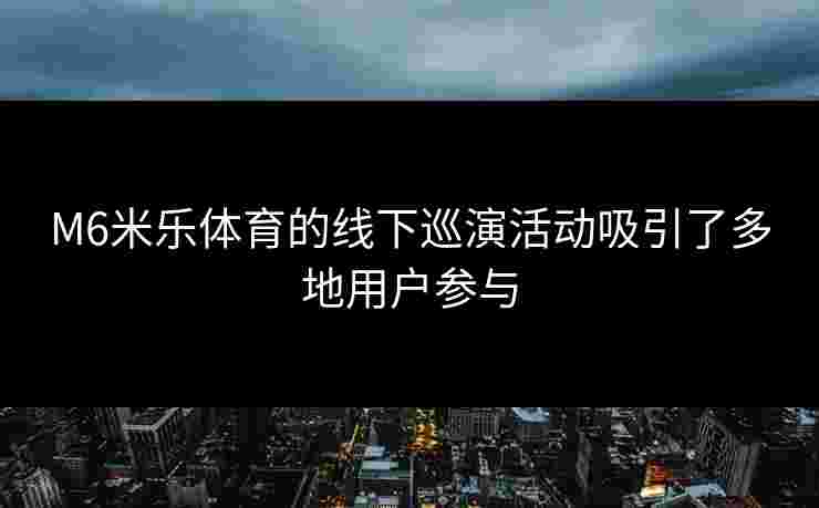 M6米乐体育的线下巡演活动吸引了多地用户参与 M6米乐体育的线下巡演活动吸引了多地用户参与