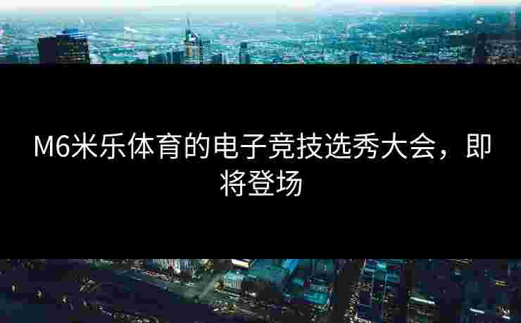 M6米乐体育的电子竞技选秀大会，即将登场