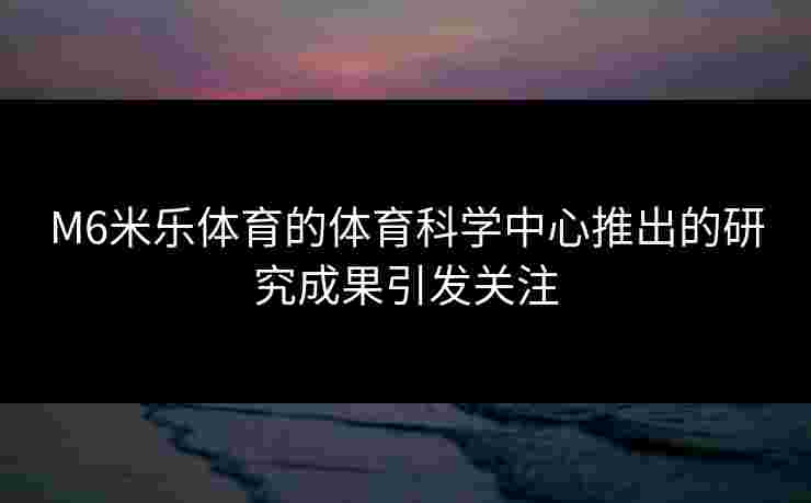 M6米乐体育的体育科学中心推出的研究成果引发关注