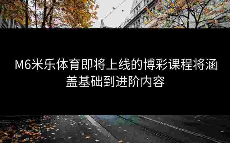 M6米乐体育即将上线的博彩课程将涵盖基础到进阶内容