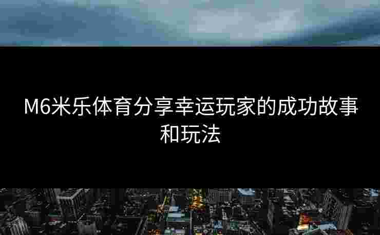 M6米乐体育分享幸运玩家的成功故事和玩法