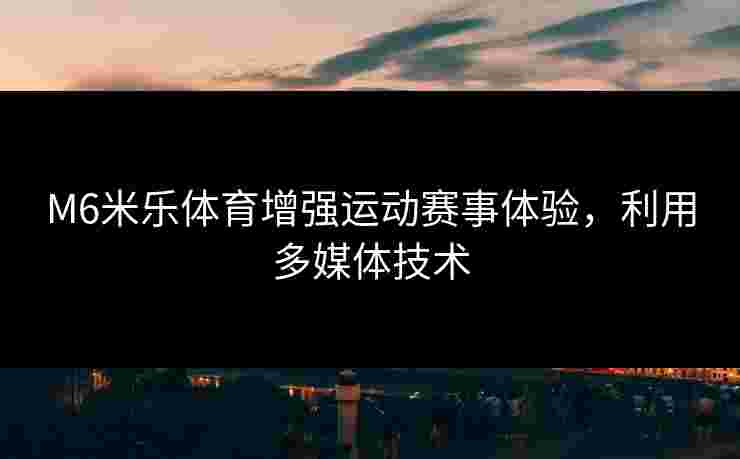M6米乐体育增强运动赛事体验，利用多媒体技术