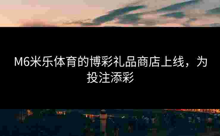 M6米乐体育的博彩礼品商店上线，为投注添彩