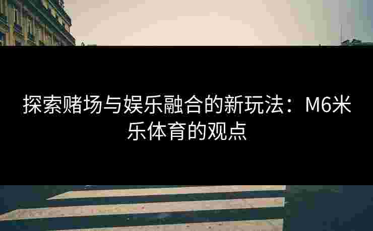 探索赌场与娱乐融合的新玩法：M6米乐体育的观点