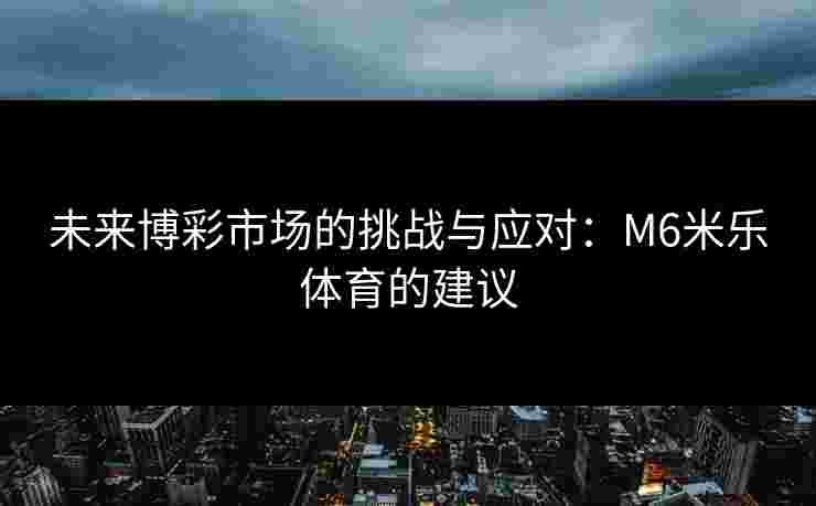 未来博彩市场的挑战与应对：M6米乐体育的建议