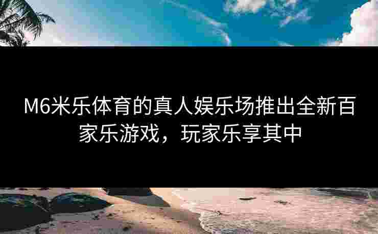 M6米乐体育的真人娱乐场推出全新百家乐游戏，玩家乐享其中