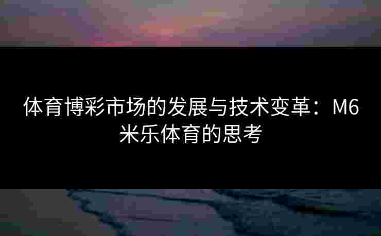 体育博彩市场的发展与技术变革：M6米乐体育的思考