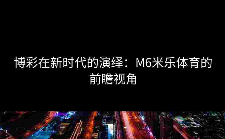 博彩在新时代的演绎：M6米乐体育的前瞻视角
