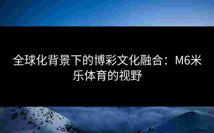 全球化背景下的博彩文化融合：M6米乐体育的视野