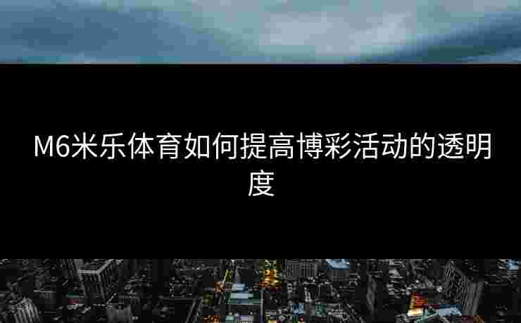 M6米乐体育如何提高博彩活动的透明度