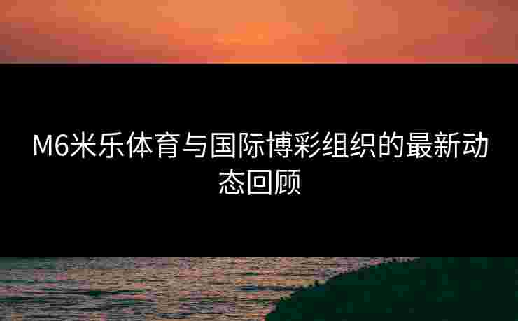 M6米乐体育与国际博彩组织的最新动态回顾