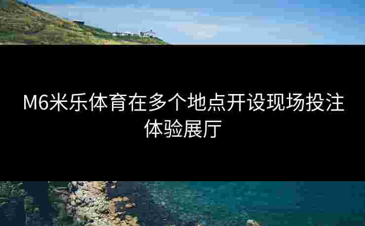 M6米乐体育在多个地点开设现场投注体验展厅