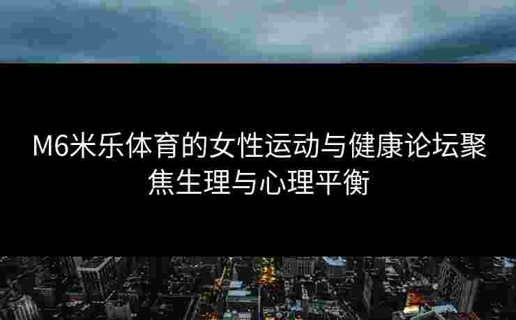 M6米乐体育的女性运动与健康论坛聚焦生理与心理平衡