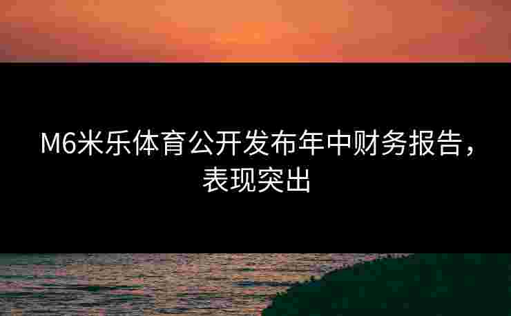 M6米乐体育公开发布年中财务报告,表现突出 M6米乐体育公开发布年中财务报告,表现突出