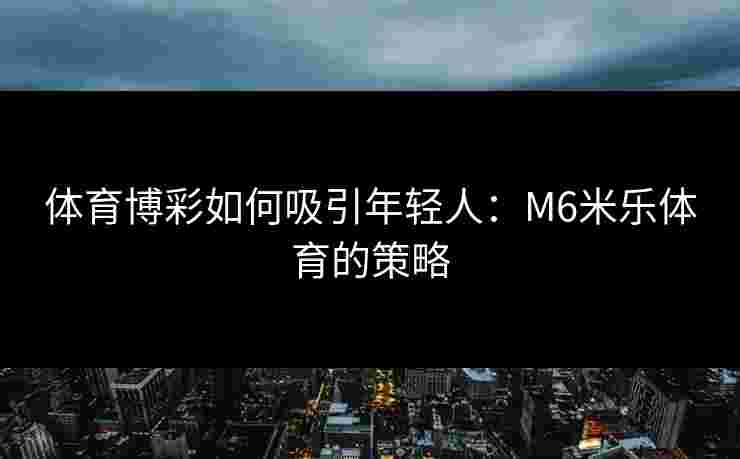 体育博彩如何吸引年轻人：M6米乐体育的策略