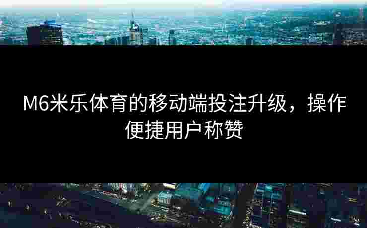 M6米乐体育的移动端投注升级，操作便捷用户称赞