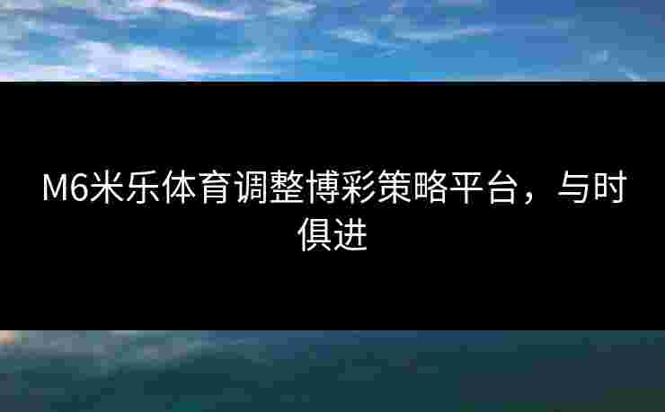 M6米乐体育调整博彩策略平台，与时俱进