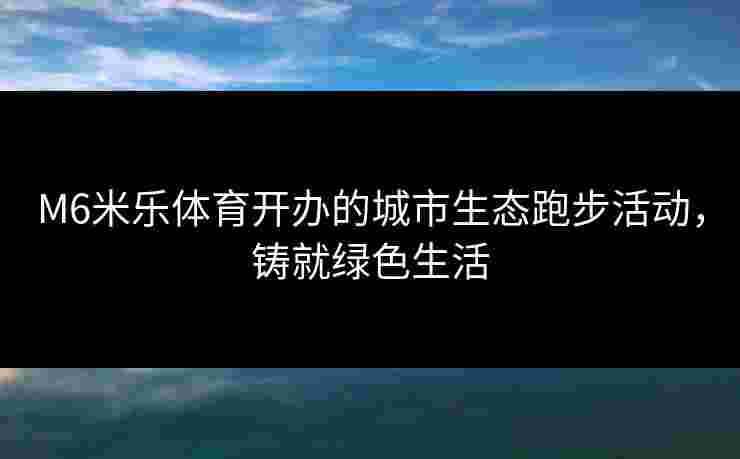 M6米乐体育开办的城市生态跑步活动,铸就绿色生活 M6米乐体育开办的城市生态跑步活动,铸就绿色生活