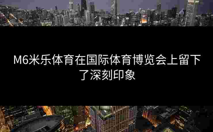 M6米乐体育在国际体育博览会上留下了深刻印象