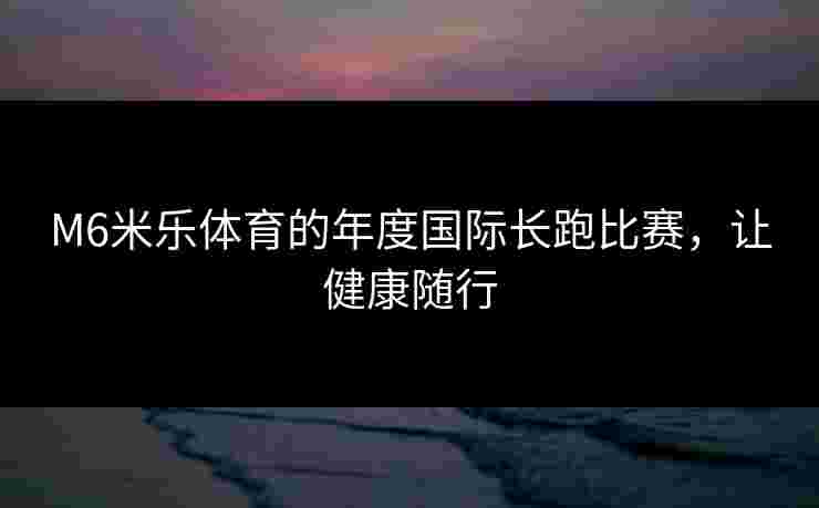 M6米乐体育的年度国际长跑比赛，让健康随行