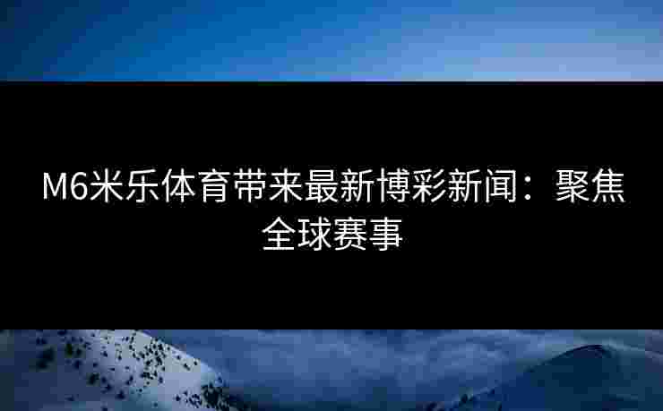 M6米乐体育带来最新博彩新闻：聚焦全球赛事