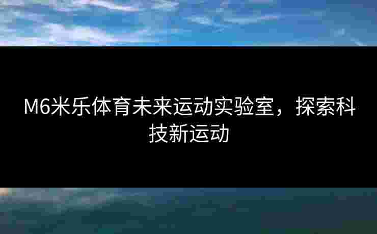 M6米乐体育未来运动实验室，探索科技新运动