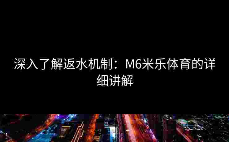 深入了解返水机制：M6米乐体育的详细讲解