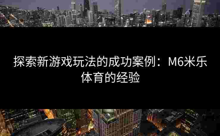 探索新游戏玩法的成功案例：M6米乐体育的经验