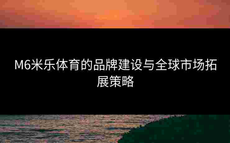 M6米乐体育的品牌建设与全球市场拓展策略