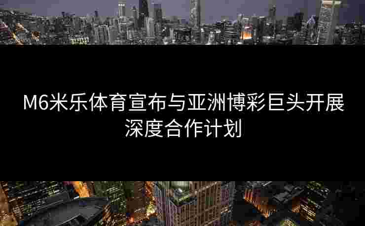 M6米乐体育宣布与亚洲博彩巨头开展深度合作计划