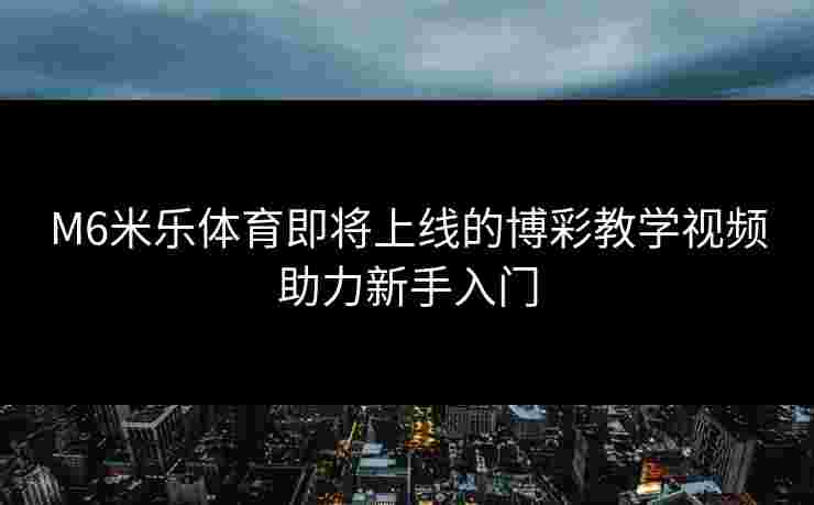 M6米乐体育即将上线的博彩教学视频助力新手入门