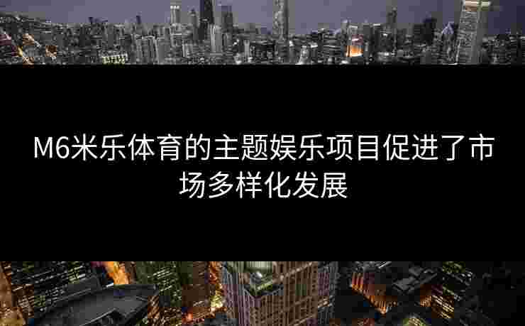 M6米乐体育的主题娱乐项目促进了市场多样化发展