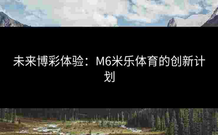 未来博彩体验：M6米乐体育的创新计划