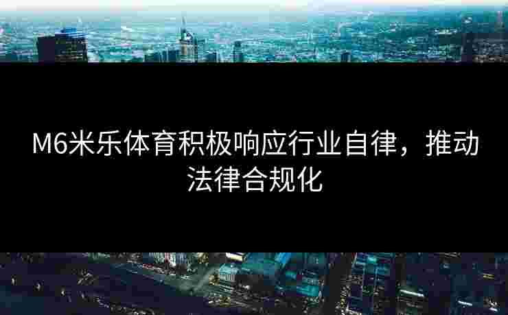 M6米乐体育积极响应行业自律，推动法律合规化