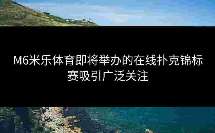 M6米乐体育即将举办的在线扑克锦标赛吸引广泛关注