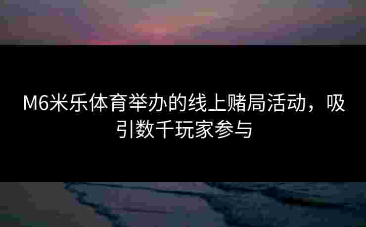 M6米乐体育举办的线上赌局活动，吸引数千玩家参与